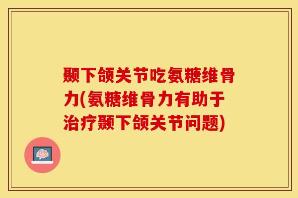 颞下颌关节吃氨糖维骨力(氨糖维骨力有助于治疗颞下颌关节问题)