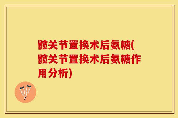 髋关节置换术后氨糖(髋关节置换术后氨糖作用分析)