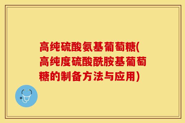 高纯硫酸氨基葡萄糖(高纯度硫酸酰胺基葡萄糖的制备方法与应用) 高纯硫酸氨基葡萄糖(高纯度硫酸酰胺基葡萄糖的制备方法与应用)
