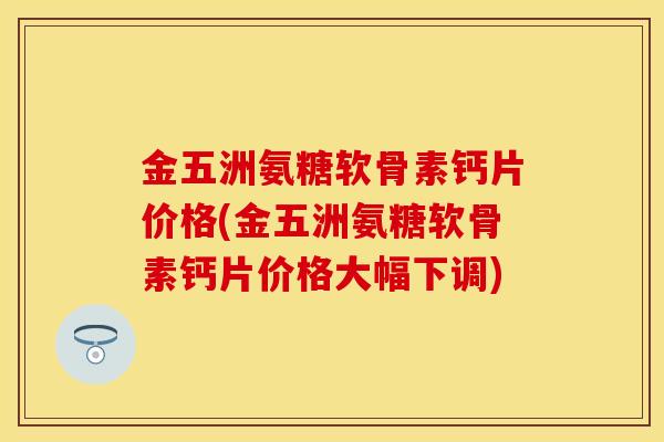 金五洲氨糖软骨素钙片价格(金五洲氨糖软骨素钙片价格大幅下调)