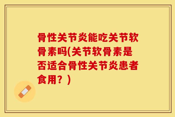 骨性关节炎能吃关节软骨素吗(关节软骨素是否适合骨性关节炎患者食用？)