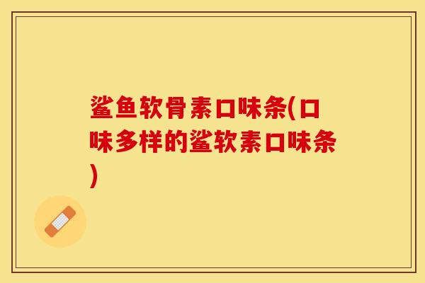 鲨鱼软骨素口味条(口味多样的鲨软素口味条)