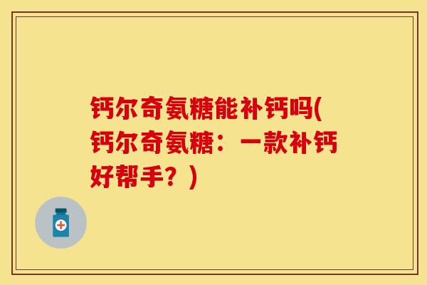 钙尔奇氨糖能补钙吗(钙尔奇氨糖:一款补钙好帮手?) 钙尔奇氨糖能补钙吗(钙尔奇氨糖:一款补钙好帮手?)