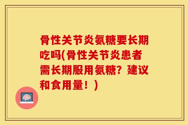 骨性关节炎氨糖要长期吃吗(骨性关节炎患者需长期服用氨糖？建议和食用量！)