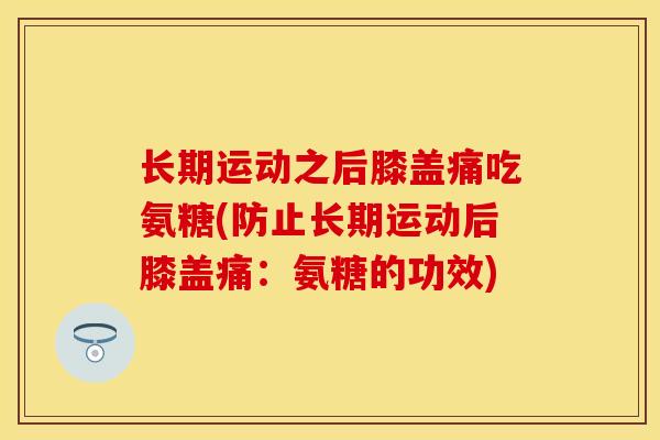 长期运动之后膝盖痛吃氨糖(防止长期运动后膝盖痛：氨糖的功效)
