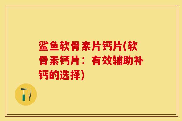 鲨鱼软骨素片钙片(软骨素钙片：有效辅助补钙的选择)