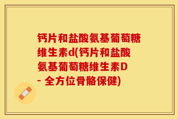 钙片和盐酸氨基葡萄糖维生素d(钙片和盐酸氨基葡萄糖维生素D - 全方位骨骼保健) 钙片和盐酸氨基葡萄糖维生素d(钙片和盐酸氨基葡萄糖维生素D - 全方位骨骼保健)