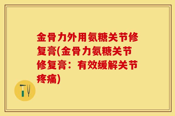 金骨力外用氨糖关节修复膏(金骨力氨糖关节修复膏：有效缓解关节疼痛)