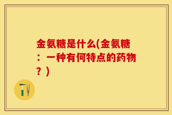 金氨糖是什么(金氨糖：一种有何特点的药物？)