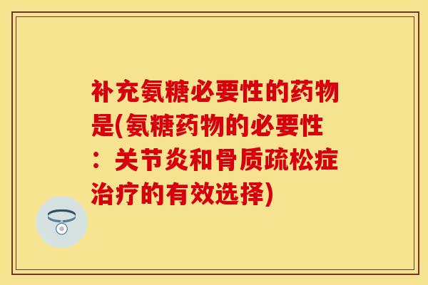 补充氨糖必要性的药物是(氨糖药物的必要性：关节炎和骨质疏松症治疗的有效选择)