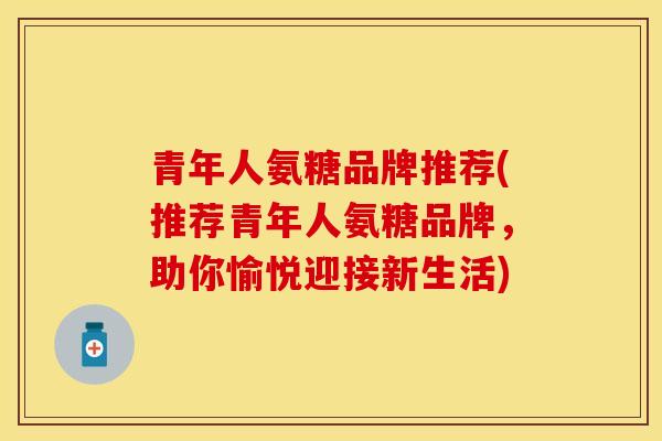 青年人氨糖品牌推荐(推荐青年人氨糖品牌，助你愉悦迎接新生活)