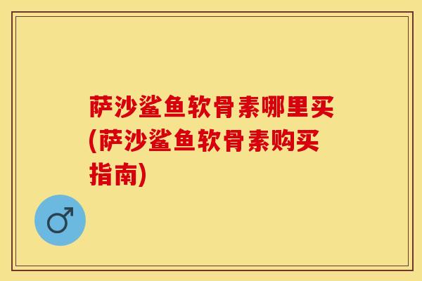 萨沙鲨鱼软骨素哪里买(萨沙鲨鱼软骨素购买指南)