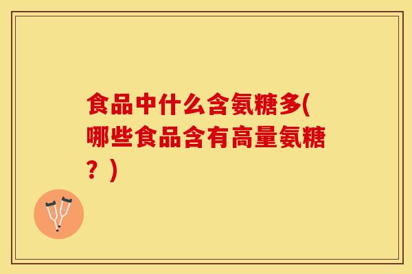 食品中什么含氨糖多(哪些食品含有高量氨糖?) 食品中什么含氨糖多(哪些食品含有高量氨糖?)