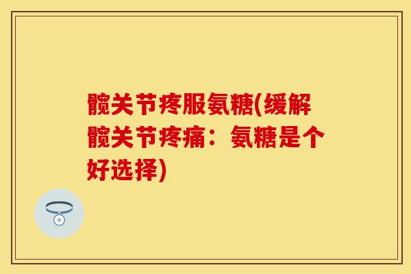 髋关节疼服氨糖(缓解髋关节疼痛：氨糖是个好选择)