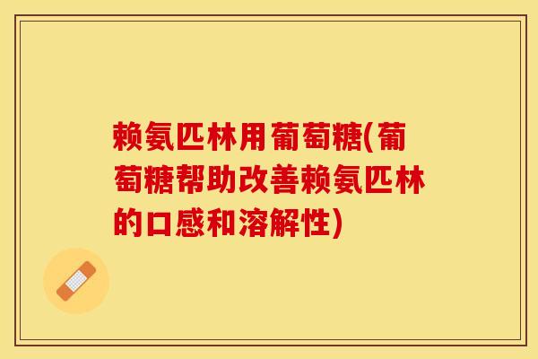 赖氨匹林用葡萄糖(葡萄糖帮助改善赖氨匹林的口感和溶解性)