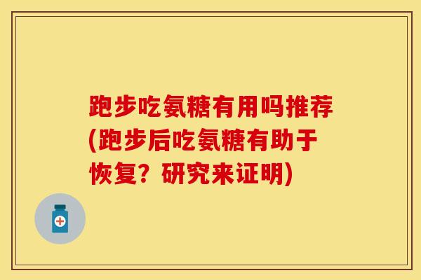 跑步吃氨糖有用吗推荐(跑步后吃氨糖有助于恢复?研究来证明) 跑步吃氨糖有用吗推荐(跑步后吃氨糖有助于恢复?研究来证明)