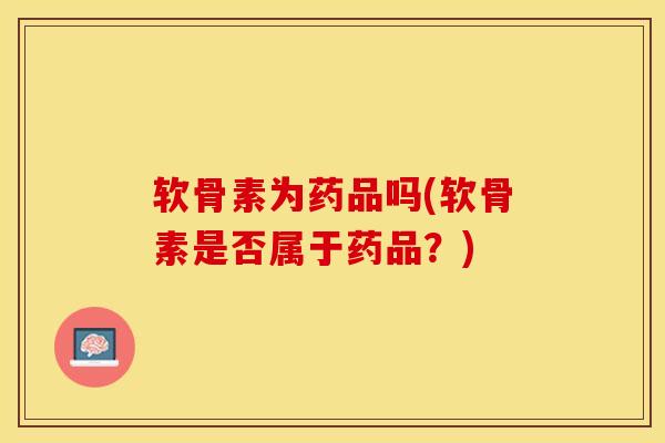 软骨素为药品吗(软骨素是否属于药品？)