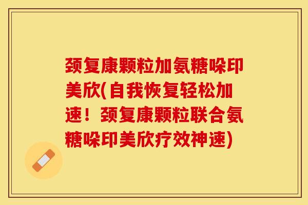 颈复康颗粒加氨糖哚印美欣(自我恢复轻松加速！颈复康颗粒联合氨糖哚印美欣疗效神速)