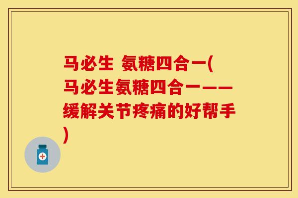 马必生 氨糖四合一(马必生氨糖四合一——缓解关节疼痛的好帮手)