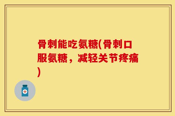 能吃氨糖(口服氨糖,减轻关节) 能吃氨糖(口服氨糖,减轻关节)
