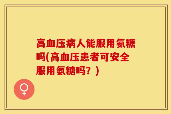 高血压病人能服用氨糖吗(高血压患者可安全服用氨糖吗？)
