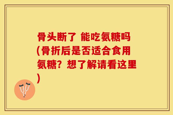 骨头断了 能吃氨糖吗(后是否适合食用氨糖？想了解请看这里)