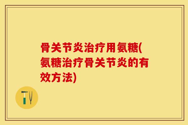 骨关节炎治疗用氨糖(氨糖治疗骨关节炎的有效方法)