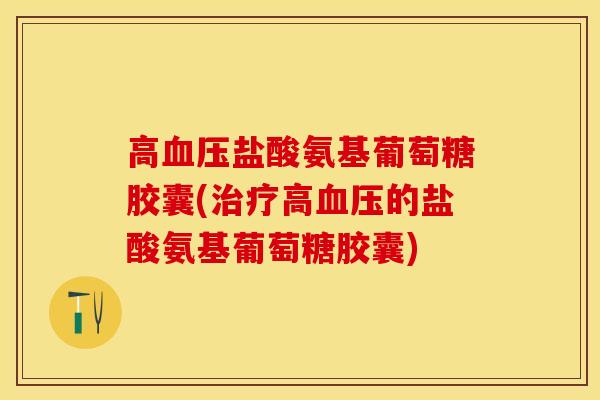 高血压盐酸氨基葡萄糖胶囊(治疗高血压的盐酸氨基葡萄糖胶囊)