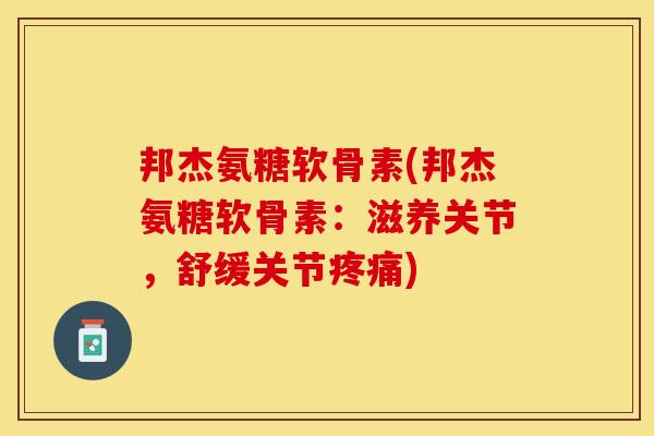 邦杰氨糖软骨素(邦杰氨糖软骨素：滋养关节，舒缓关节疼痛)