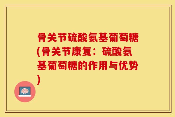 骨关节硫酸氨基葡萄糖(骨关节康复：硫酸氨基葡萄糖的作用与优势)