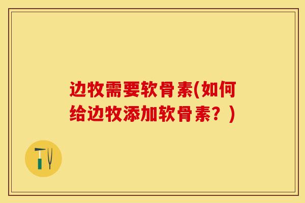 边牧需要软骨素(如何给边牧添加软骨素?) 边牧需要软骨素(如何给边牧添加软骨素?)