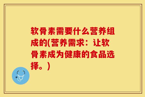 软骨素需要什么营养组成的(营养需求：让软骨素成为健康的食品选择。)
