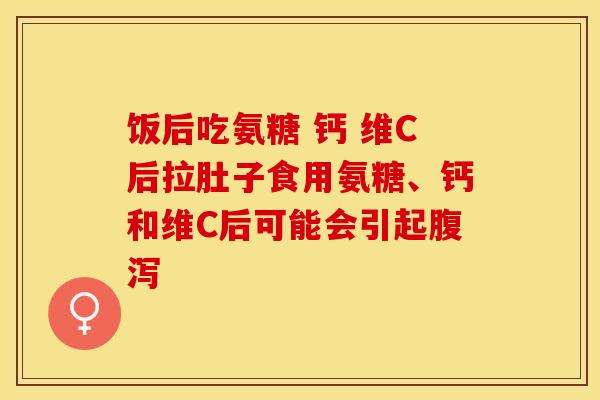饭后吃氨糖 钙 维C后拉肚子食用氨糖、钙和维C后可能会引起腹泻