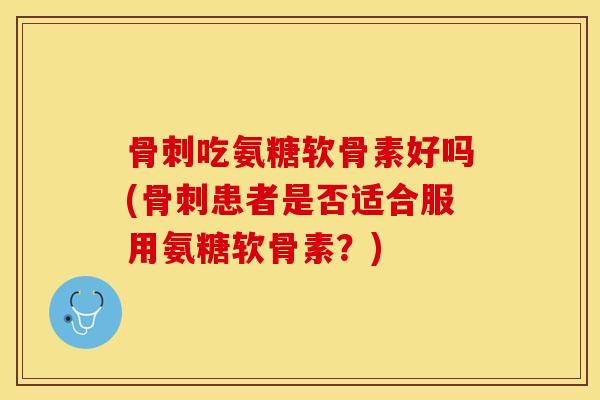 骨刺吃氨糖软骨素好吗(骨刺患者是否适合服用氨糖软骨素？)