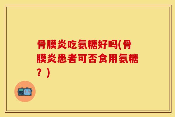 骨膜炎吃氨糖好吗(骨膜炎患者可否食用氨糖？)