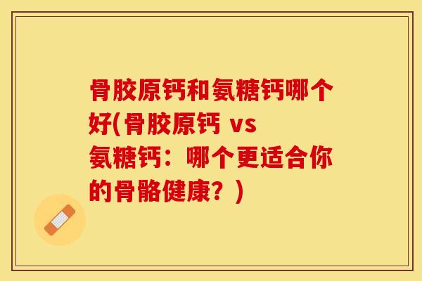 骨胶原钙和氨糖钙哪个好(骨胶原钙 vs 氨糖钙：哪个更适合你的骨骼健康？)