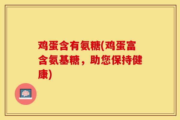 鸡蛋含有氨糖(鸡蛋富含氨基糖，助您保持健康)