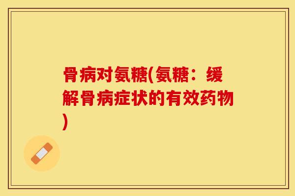 骨病对氨糖(氨糖：缓解骨病症状的有效药物)