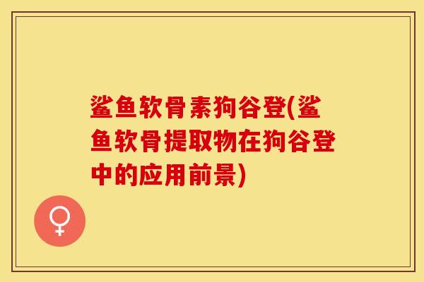 鲨鱼软骨素狗谷登(鲨鱼软骨提取物在狗谷登中的应用前景)
