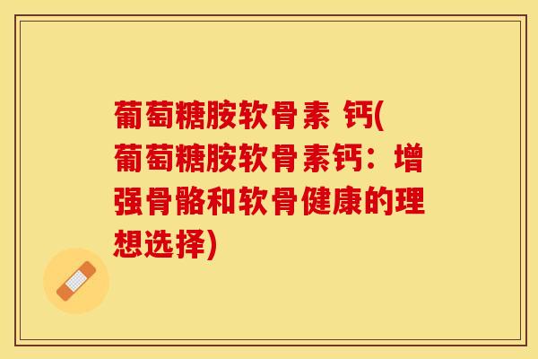 葡萄糖胺软骨素 钙(葡萄糖胺软骨素钙:增强骨骼和软骨健康的理想选择) 葡萄糖胺软骨素 钙(葡萄糖胺软骨素钙:增强骨骼和软骨健康的理想选择)
