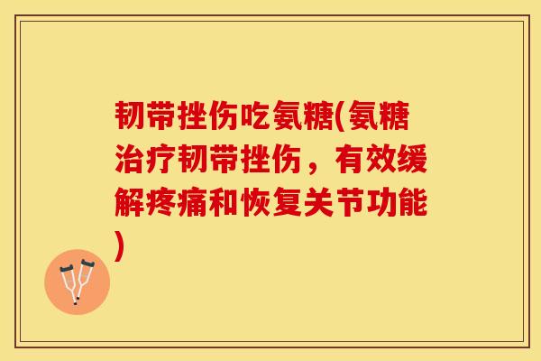 韧带挫伤吃氨糖(氨糖治疗韧带挫伤，有效缓解疼痛和恢复关节功能)
