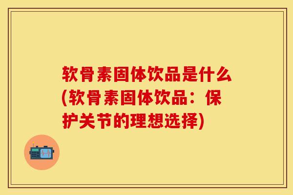软骨素固体饮品是什么(软骨素固体饮品:保护关节的理想选择) 软骨素固体饮品是什么(软骨素固体饮品:保护关节的理想选择)