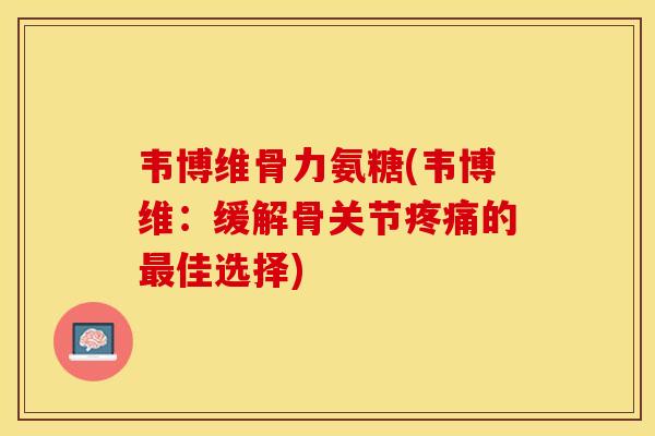 韦博维骨力氨糖(韦博维：缓解骨关节疼痛的最佳选择)