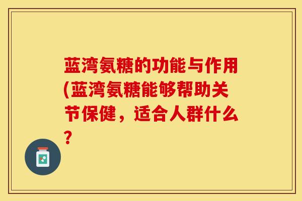 蓝湾氨糖的功能与作用(蓝湾氨糖能够帮助关节保健,适合人群什么? 蓝湾氨糖的功能与作用(蓝湾氨糖能够帮助关节保健,适合人群什么?