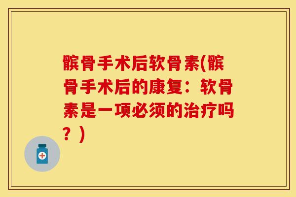 髌骨手术后软骨素(髌骨手术后的康复：软骨素是一项必须的治疗吗？)