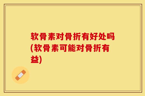 软骨素对骨折有好处吗(软骨素可能对骨折有益)