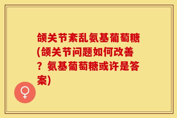 颌关节紊乱氨基葡萄糖(颌关节问题如何改善？氨基葡萄糖或许是答案)