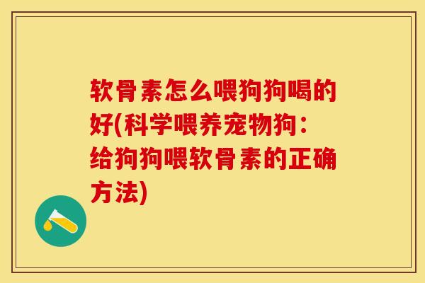 软骨素怎么喂狗狗喝的好(科学喂养宠物狗：给狗狗喂软骨素的正确方法)
