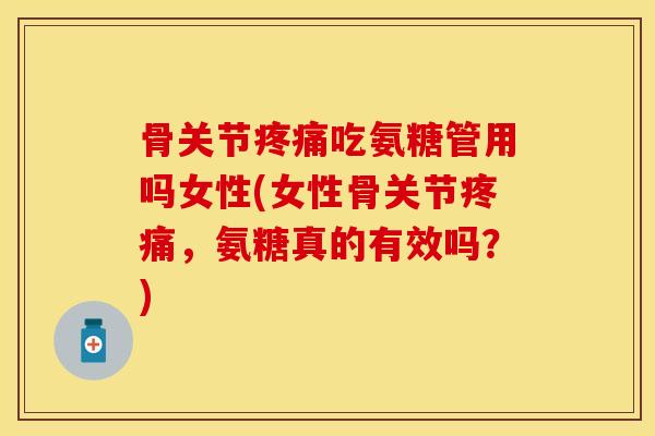 骨关节疼痛吃氨糖管用吗女性(女性骨关节疼痛，氨糖真的有效吗？)