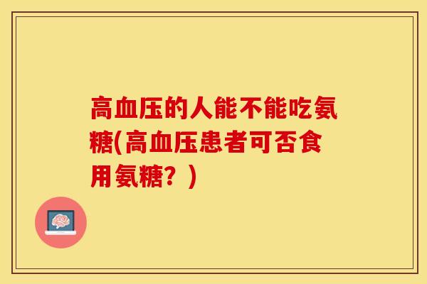 高血压的人能不能吃氨糖(高血压患者可否食用氨糖？)